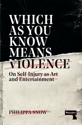 Which as You Know Means Violence: On Self-Injury as Art and Entertainment by Snow, Philippa