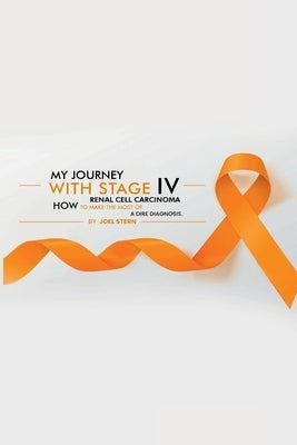 My Journey with Stage IV Renal Cell Carcinoma: HOW TO MAKE THE MOST Of A DIRE DIAGNOSIS by Stern, Joel