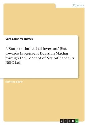 A Study on Individual Investors' Bias towards Investment Decision Making through the Concept of Neurofinance in NSIC Ltd. by Thavva, Vara Lakshmi