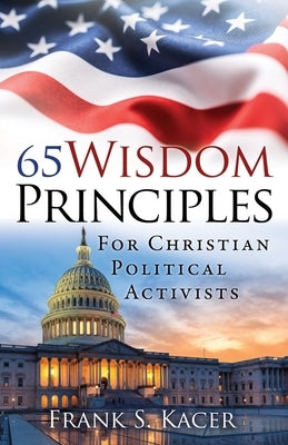 65 Wisdom Principles For Christian Political Activists by Kacer, Frank S.