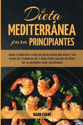 Dieta Mediterránea Para Principiantes: Guía Completa Con 60 Deliciosas Recetas Y Un Plan De Comidas De 7 Días Para Bajar De Peso De La Manera Más Salu by Evans, Mark