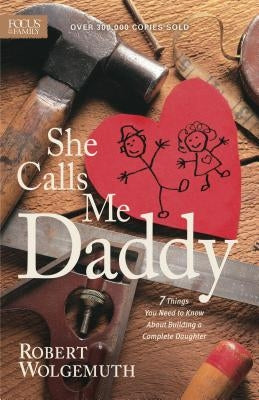 She Calls Me Daddy: 7 Things You Need to Know about Building a Complete Daughter by Wolgemuth, Robert
