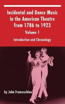 Incidental and Dance Music in the American Theatre from 1786 to 1923: Volume 1, Introduction and Chronology (hardback) by Franceschina, John