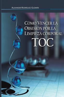 Cómo Vencer la Obsesión por la Limpieza Corporal: Trastorno Obsesivo Compulsivo by Rodriguez Guzman, Alexander