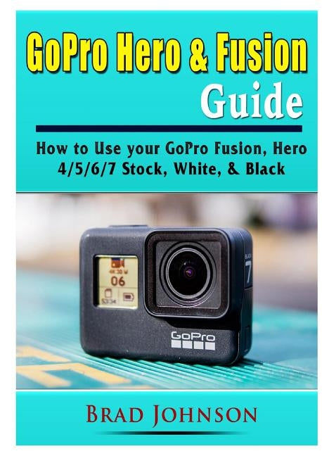 GoPro Hero & Fusion Guide: How to Use your GoPro Fusion, Hero 4/5/6/7 Stock, White, & Black by Johnson, Brad