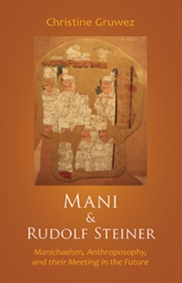 Mani and Rudolf Steiner: Manichaeism, Anthroposophy, and Their Meeting in the Future by Gruwez, Christine