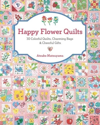 Happy Flower Quilts: 30 Colorful Quilts, Charming Bags and Cheerful Gifts by Matsuyama, Atsuko
