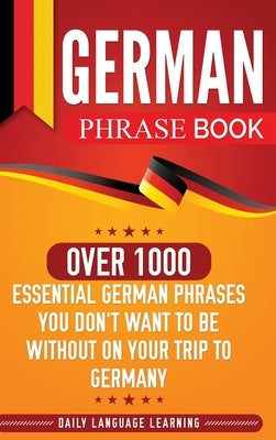 German Phrase Book: Over 1000 Essential German Phrases You Don't Want to Be Without on Your Trip to Germany by Learning, Daily Language