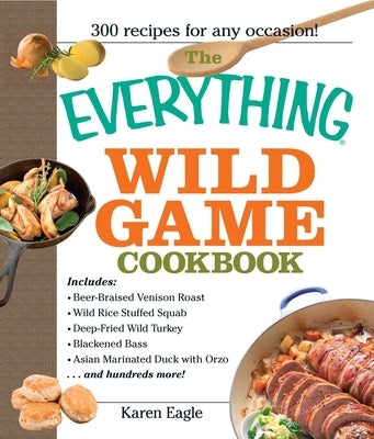 The Everything Wild Game Cookbook: From Fowl and Fish to Rabbit and Venison--300 Recipes for Home-Cooked Meals by Eagle, Karen