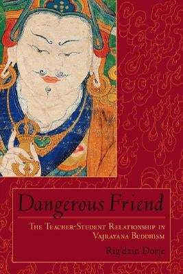 Dangerous Friend: The Teacher-Student Relationship in Vajrayana Buddhism by Dorje, Rig'dzin