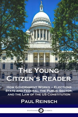 The Young Citizen's Reader: How Government Works - Elections State and Federal, the Public Sector, and the Law of the US Constitution Paperback Pantianos Classics