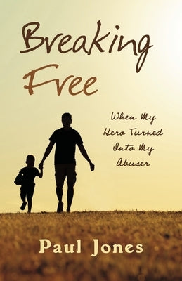 Breaking Free: When My Hero Turned Into My Abuser by Jones, Paul