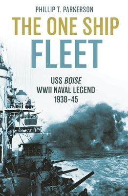 The One Ship Fleet: USS Boise--WWII Naval Legend, 1938-45 by Parkerson, Phillip T.