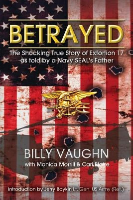 Betrayed: The Shocking True Story of Extortion 17 as told by a Navy SEAL's Father Paperback Createspace Independent Publishing Platform