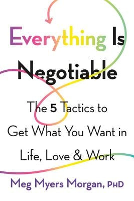 Everything Is Negotiable: The 5 Tactics to Get What You Want in Life, Love, and Work by Morgan, Meg Myers