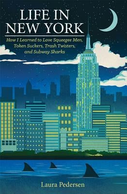 Life in New York: How I Learned to Love Squeegee Men, Token Suckers, Trash Twisters, and Subway Sharks by Pedersen, Laura