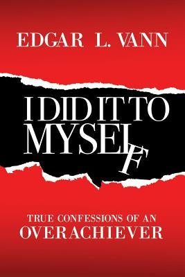 I Did It to Myself: True Confessions of an Overachiever by Vann, Edgar L.