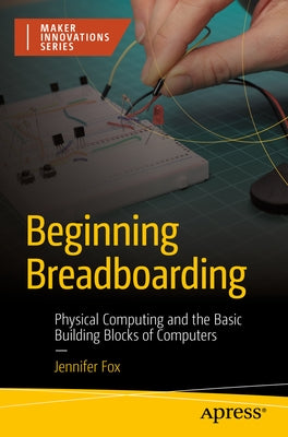 Beginning Breadboarding: Physical Computing and the Basic Building Blocks of Computers by Fox, Jennifer