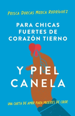 Para Chicas Fuertes de Corazón Tierno Y Piel Canela: Una Carta de Amor Para Muje Res de Color / For Brown Girls with Tender Hearts and Sharp Edges by Mojica, Prisca Dorcas