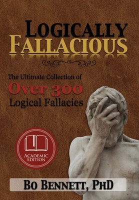 Logically Fallacious: The Ultimate Collection of Over 300 Logical Fallacies (Academic Edition) by Bennett, Bo
