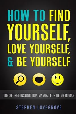 How to Find Yourself, Love Yourself, & Be Yourself: The Secret Instruction Manual for Being Human by Lovegrove, Stephen
