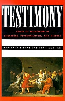 Testimony: Crises of Witnessing in Literature, Psychoanalysis and History by Felman, Shoshana