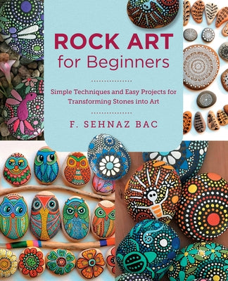 Rock Art for Beginners: Simple Techniques and Easy Projects for Transforming Stones Into Art by Bac, F. Sehnaz