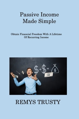 Passive Income Made Simple: Obtain Financial Freedom With A Lifetime Of Recurring Income by Trusty, Remys