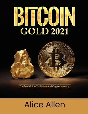 Bitcoin Gold 2021: The Best Guide To Bitcoin And Cryptocurrency by Alice Allen