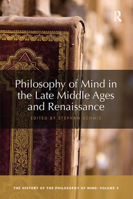 Philosophy of Mind in the Late Middle Ages and Renaissance: The History of the Philosophy of Mind, Volume 3 by Schmid, Stephan