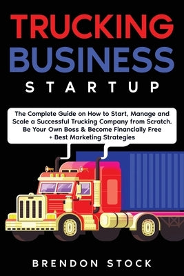 Trucking Business Startup: The Complete Guide to Start and Scale a Successful Trucking Company from Scratch. Be Your Own Boss and Become a 6 Figu by Stock, Brendon