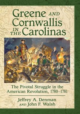 Greene and Cornwallis in the Carolinas: The Pivotal Struggle in the American Revolution, 1780-1781 Paperback McFarland and Company, Inc.