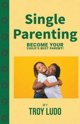 Single Parenting: Become Your Child's Best Parent! Paperback Troy Ludo