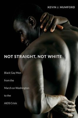 Not Straight, Not White: Black Gay Men from the March on Washington to the AIDS Crisis Paperback University of North Carolina Press