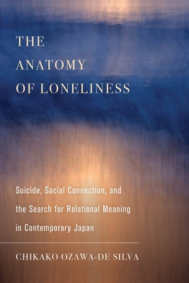 The Anatomy of Loneliness: Suicide, Social Connection, and the Search for Relational Meaning in Contemporary Japan Volume 14 by Ozawa-de Silva, Chikako