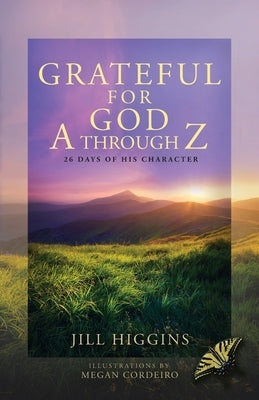 Grateful for God A through Z: 26 Days of His Character by Higgins, Jill