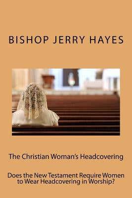 The Christian Woman's Headcovering: Does the New Testament Require Women to Wear Headcovering in Worship? Paperback Createspace Independent Publishing Platform