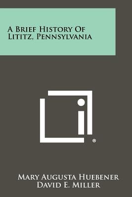 A Brief History Of Lititz, Pennsylvania by Huebener, Mary Augusta