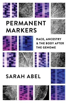 Permanent Markers: Race, Ancestry, and the Body After the Genome by Abel, Sarah