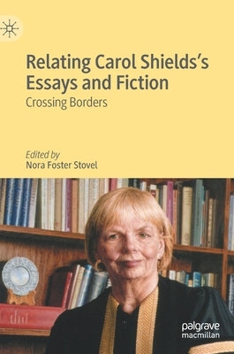 Relating Carol Shields's Essays and Fiction: Crossing Borders by Stovel, Nora Foster