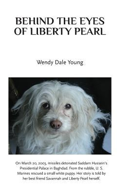 Behind the Eyes of Liberty Pearl: The True Story of a Little White Puppy Found in the Rubble in Saddam Hussein's Detonated Baghdad Presidential Palace by Young, Wendy Dale