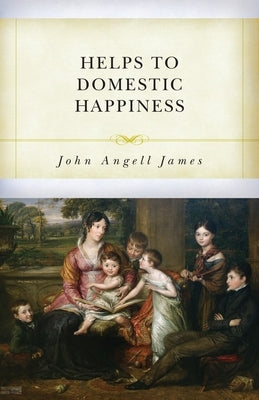Helps to Domestic Happiness by James, John Angell
