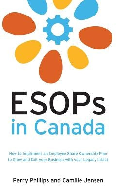 ESOPs in Canada: How to Implement an Employee Share Ownership Plan to Grow and Exit your Business with your Legacy Intact by Phillips, Perry