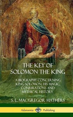The Key of Solomon the King: A Biography Concerning King Solomon; His Magic, Conjurations and Mythical History (Biblical Pseudepigrapha) (Hardcover by Mathers, S. L. MacGregor