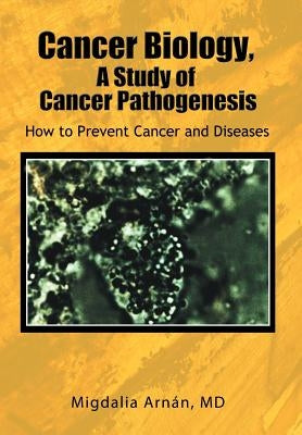 Cancer Biology, A Study of Cancer Pathogenesis: How to Prevent Cancer and Diseases by Arnán, Migdalia
