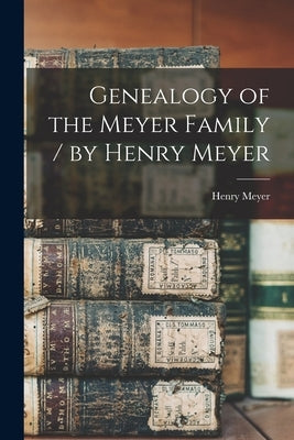 Genealogy of the Meyer Family / by Henry Meyer by Meyer, Henry