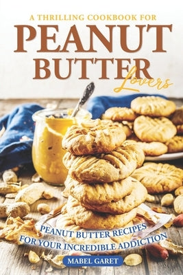 A Thrilling Cookbook for Peanut Butter Lovers: Peanut Butter Recipes for your Incredible Addiction Paperback Independently Published