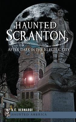 Haunted Scranton: After Dark in the Electric City by Bernardi, A. C.