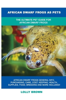 African Dwarf Frogs as Pets: The Ultimate Pet Guide for African Dwarf Frogs by Brown, Lolly