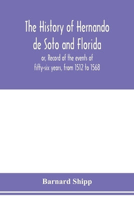 The history of Hernando de Soto and Florida; or, Record of the events of fifty-six years, from 1512 to 1568 by Shipp, Barnard